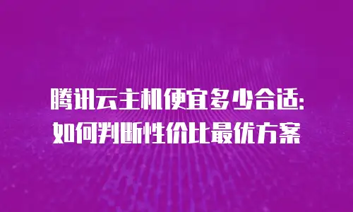 腾讯云主机便宜多少合适：如何判断性价比最优方案
