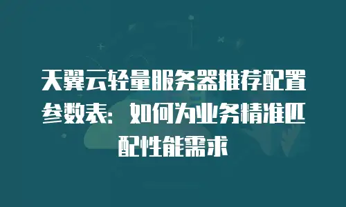 天翼云轻量服务器推荐配置参数表：如何为业务精准匹配性能需求