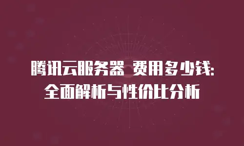 腾讯云服务器 费用多少钱：全面解析与性价比分析