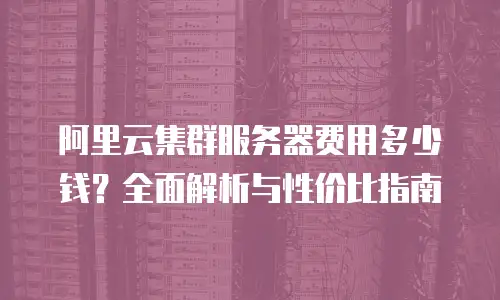 阿里云集群服务器费用多少钱？全面解析与性价比指南