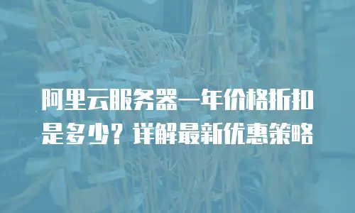 阿里云服务器一年价格折扣是多少？详解最新优惠策略