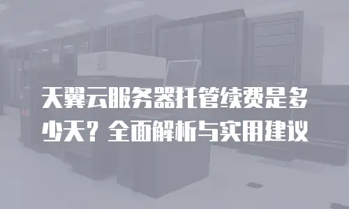 天翼云服务器托管续费是多少天？全面解析与实用建议