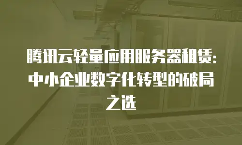 腾讯云轻量应用服务器租赁：中小企业数字化转型的破局之选