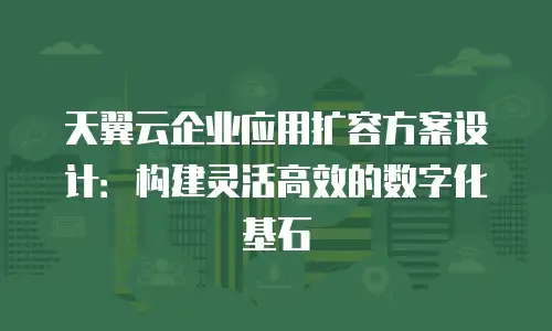 天翼云企业应用扩容方案设计：构建灵活高效的数字化基石