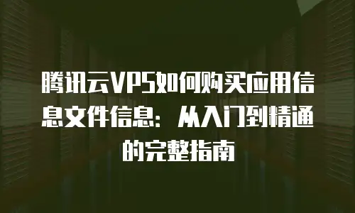 腾讯云VPS如何购买应用信息文件信息：从入门到精通的完整指南