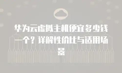 华为云虚拟主机便宜多少钱一个？详解性价比与适用场景