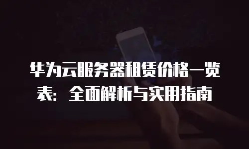 华为云服务器租赁价格一览表：全面解析与实用指南