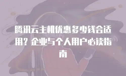 腾讯云主机优惠多少钱合适用？企业与个人用户必读指南
