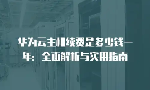 华为云主机续费是多少钱一年：全面解析与实用指南