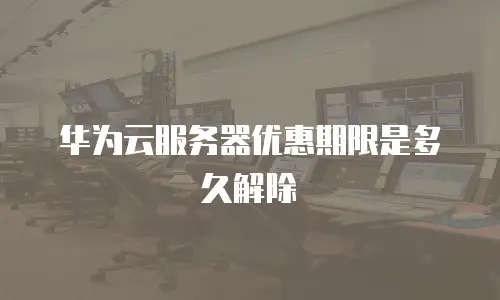华为云服务器优惠期限是多久解除