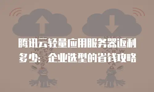 腾讯云轻量应用服务器返利多少：企业选型的省钱攻略