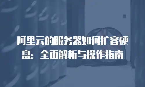 阿里云的服务器如何扩容硬盘：全面解析与操作指南