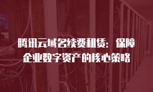 腾讯云域名续费租赁：保障企业数字资产的核心策略