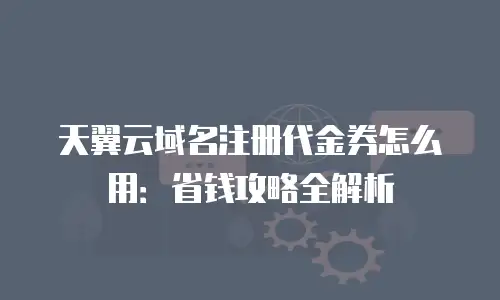 天翼云域名注册代金券怎么用：省钱攻略全解析