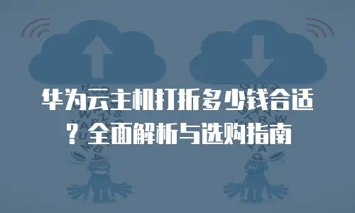 华为云主机打折多少钱合适？全面解析与选购指南