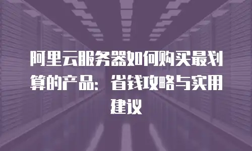 阿里云服务器如何购买最划算的产品：省钱攻略与实用建议