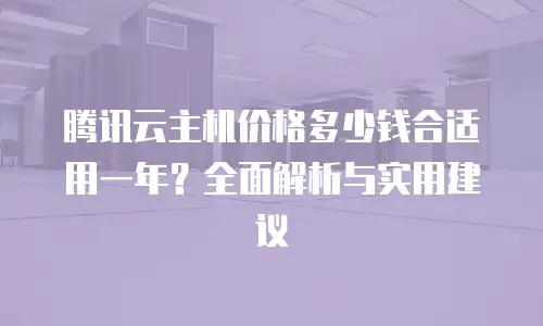 腾讯云主机价格多少钱合适用一年？全面解析与实用建议