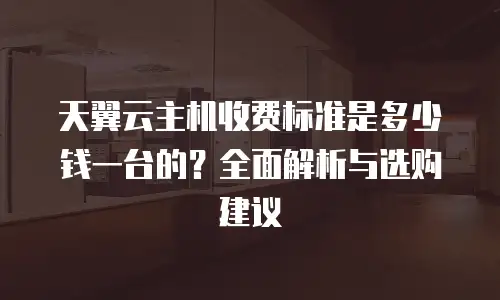 天翼云主机收费标准是多少钱一台的？全面解析与选购建议