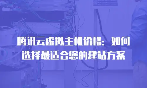 腾讯云虚拟主机价格：如何选择最适合您的建站方案