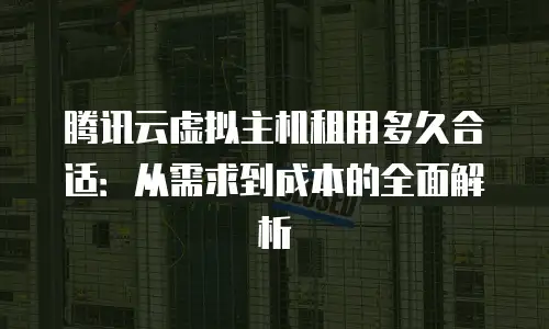 腾讯云虚拟主机租用多久合适：从需求到成本的全面解析