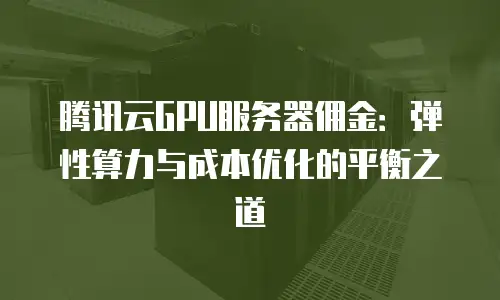 腾讯云GPU服务器佣金：弹性算力与成本优化的平衡之道