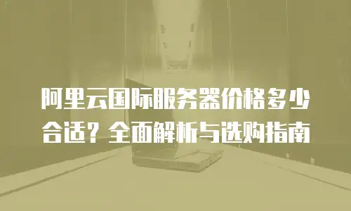 阿里云国际服务器价格多少合适？全面解析与选购指南