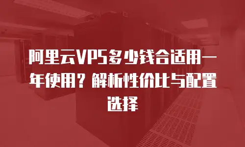 阿里云VPS多少钱合适用一年使用？解析性价比与配置选择
