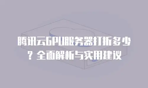 腾讯云GPU服务器打折多少？全面解析与实用建议