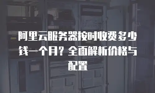 阿里云服务器按时收费多少钱一个月？全面解析价格与配置