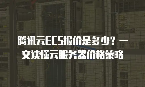 腾讯云ECS报价是多少？一文读懂云服务器价格策略
