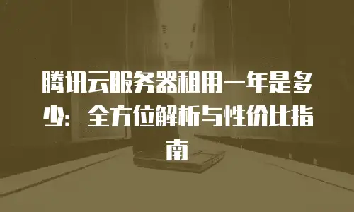 腾讯云服务器租用一年是多少：全方位解析与性价比指南