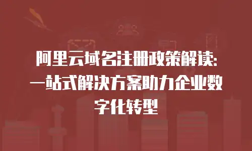 阿里云域名注册政策解读：一站式解决方案助力企业数字化转型