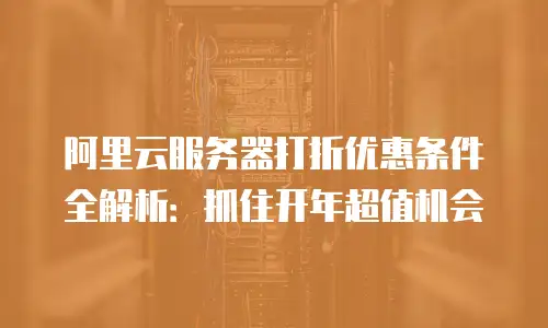 阿里云服务器打折优惠条件全解析：抓住开年超值机会