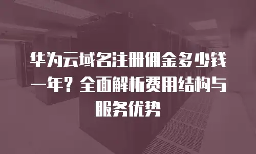 华为云域名注册佣金多少钱一年？全面解析费用结构与服务优势