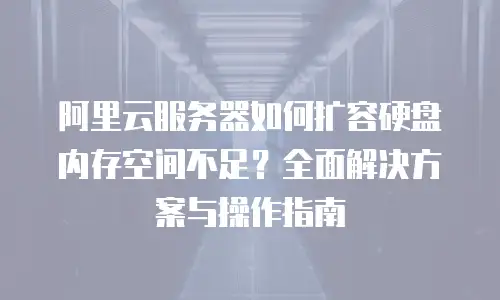 阿里云服务器如何扩容硬盘内存空间不足？全面解决方案与操作指南