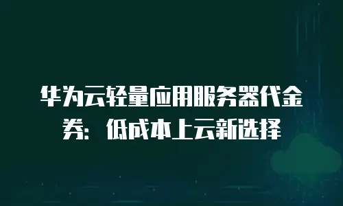 华为云轻量应用服务器代金券：低成本上云新选择