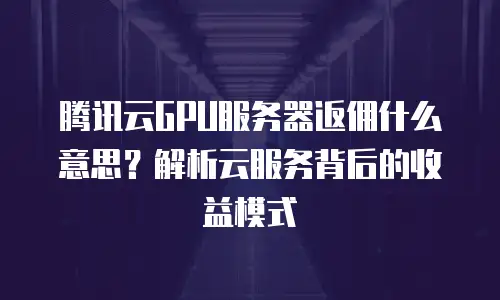 腾讯云GPU服务器返佣什么意思？解析云服务背后的收益模式