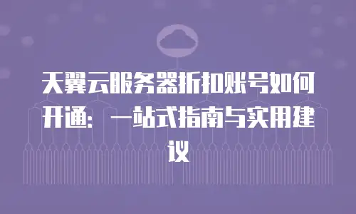 天翼云服务器折扣账号如何开通：一站式指南与实用建议