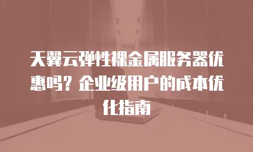 天翼云弹性裸金属服务器优惠吗？企业级用户的成本优化指南