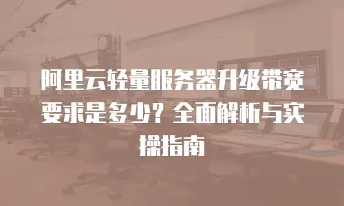 阿里云轻量服务器升级带宽要求是多少？全面解析与实操指南