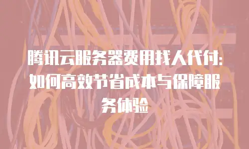 腾讯云服务器费用找人代付：如何高效节省成本与保障服务体验