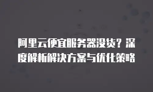 阿里云便宜服务器没货？深度解析解决方案与优化策略