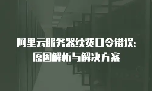 阿里云服务器续费口令错误：原因解析与解决方案