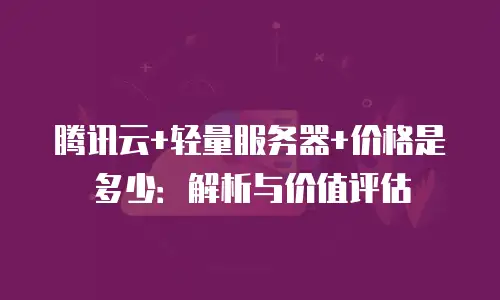 腾讯云+轻量服务器+价格是多少：解析与价值评估