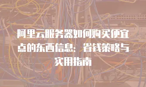 阿里云服务器如何购买便宜点的东西信息：省钱策略与实用指南