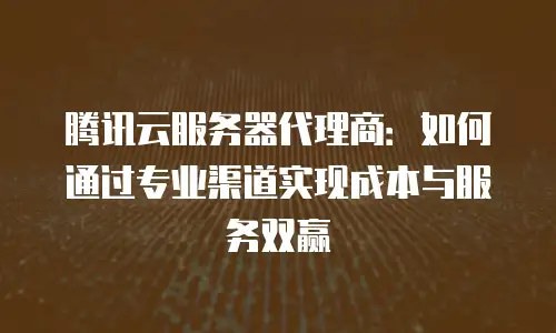 腾讯云服务器代理商：如何通过专业渠道实现成本与服务双赢