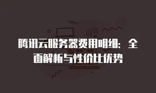 腾讯云服务器费用明细：全面解析与性价比优势