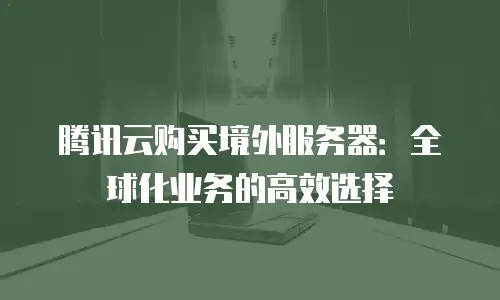 腾讯云购买境外服务器：全球化业务的高效选择