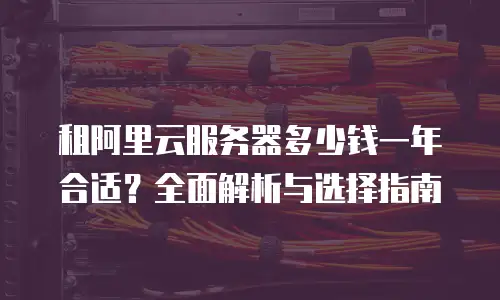 租阿里云服务器多少钱一年合适？全面解析与选择指南