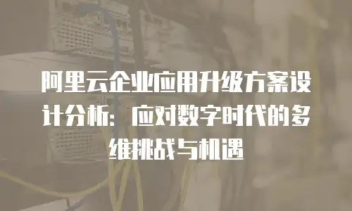 阿里云企业应用升级方案设计分析：应对数字时代的多维挑战与机遇